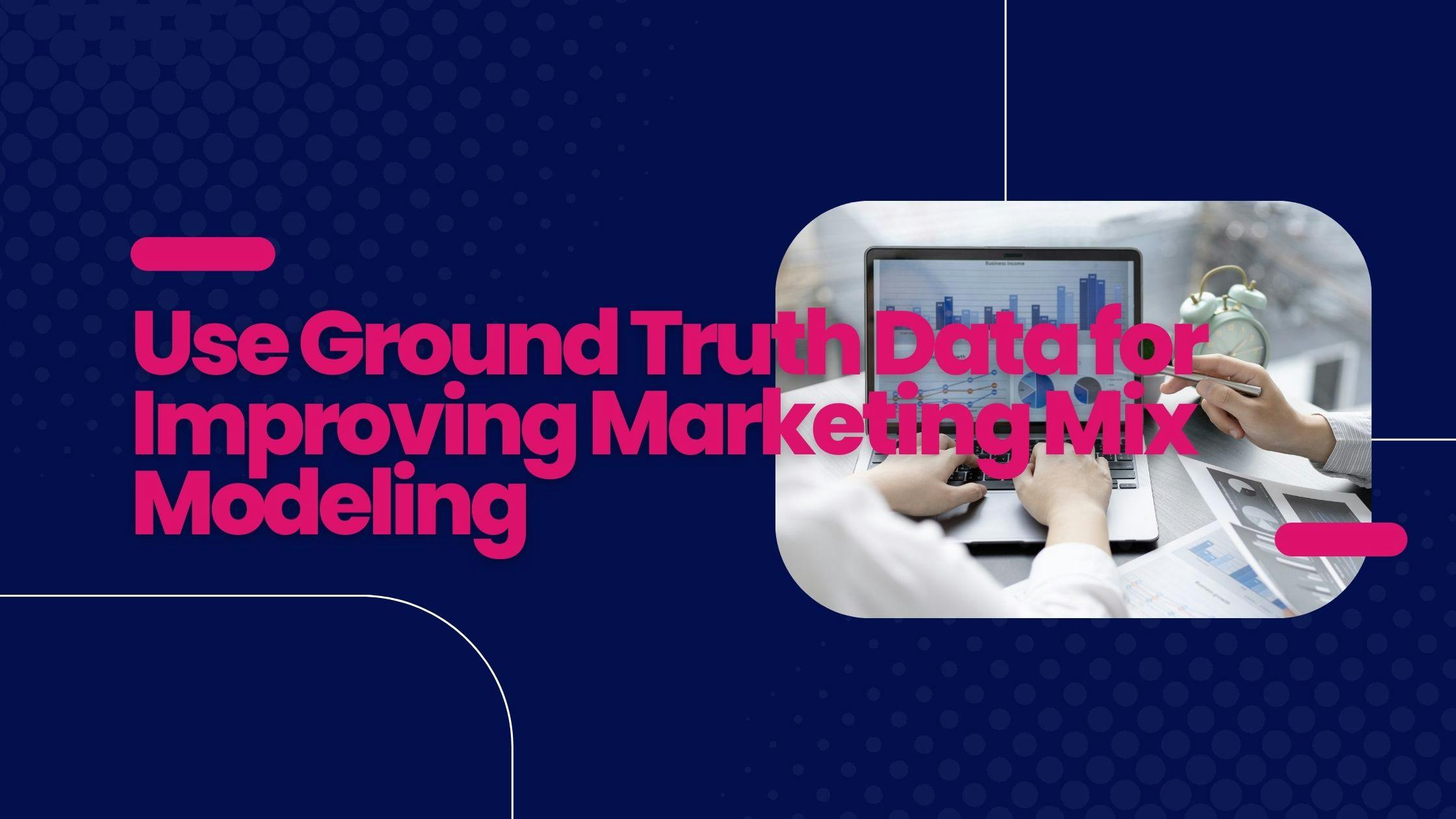 How to Use Ground Truth Data for Calibrating Marketing Mix Modeling